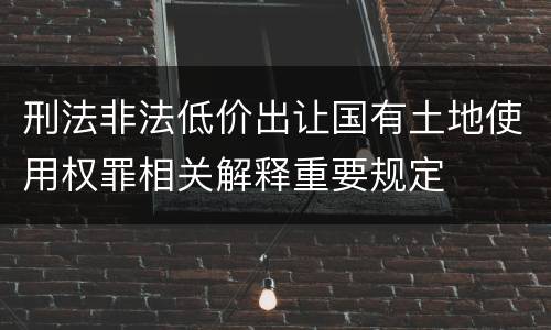 刑法非法低价出让国有土地使用权罪相关解释重要规定