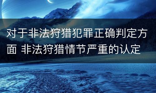 对于非法狩猎犯罪正确判定方面 非法狩猎情节严重的认定