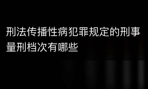 刑法传播性病犯罪规定的刑事量刑档次有哪些