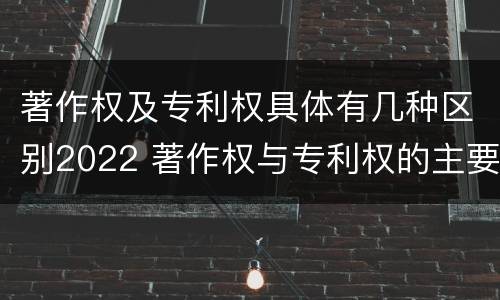 著作权及专利权具体有几种区别2022 著作权与专利权的主要区别