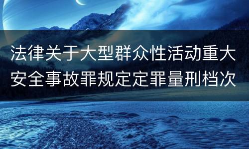 法律关于大型群众性活动重大安全事故罪规定定罪量刑档次是什么