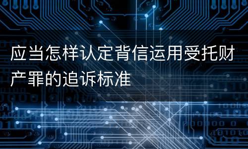 应当怎样认定背信运用受托财产罪的追诉标准
