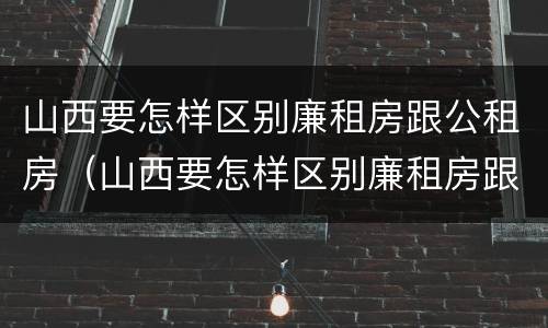 山西要怎样区别廉租房跟公租房（山西要怎样区别廉租房跟公租房的区别）