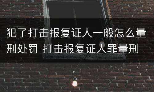 犯了打击报复证人一般怎么量刑处罚 打击报复证人罪量刑