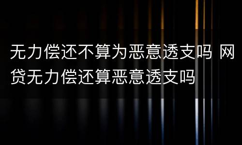 无力偿还不算为恶意透支吗 网贷无力偿还算恶意透支吗