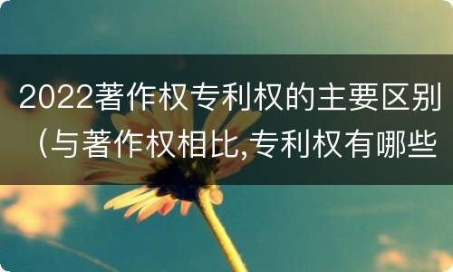 2022著作权专利权的主要区别（与著作权相比,专利权有哪些特征）