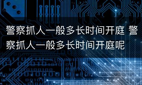 警察抓人一般多长时间开庭 警察抓人一般多长时间开庭呢
