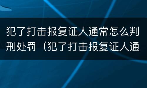 犯了打击报复证人通常怎么判刑处罚（犯了打击报复证人通常怎么判刑处罚）