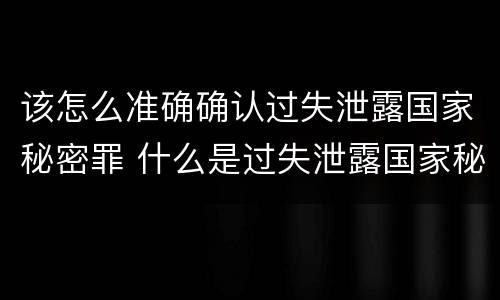 该怎么准确确认过失泄露国家秘密罪 什么是过失泄露国家秘密罪