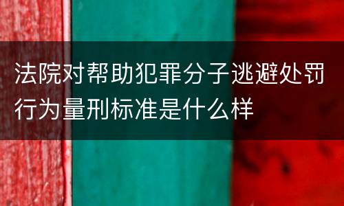 法院对帮助犯罪分子逃避处罚行为量刑标准是什么样