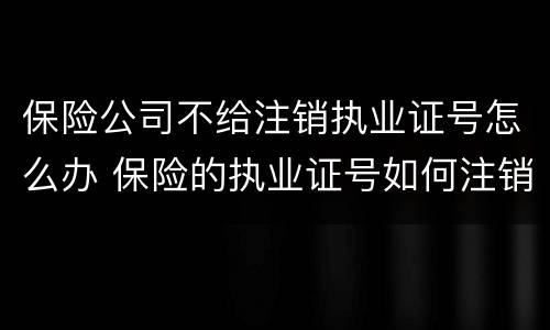 保险公司不给注销执业证号怎么办 保险的执业证号如何注销