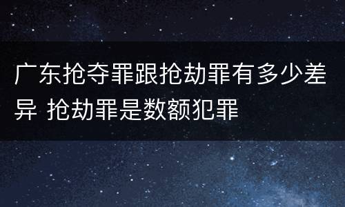 广东抢夺罪跟抢劫罪有多少差异 抢劫罪是数额犯罪