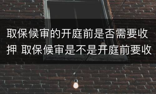 取保候审的开庭前是否需要收押 取保候审是不是开庭前要收押