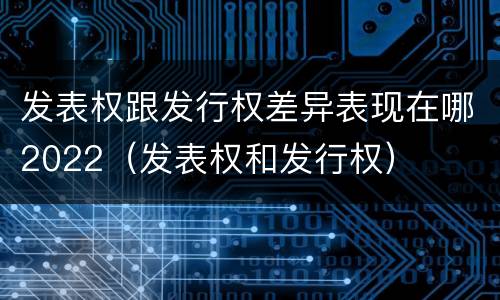 发表权跟发行权差异表现在哪2022（发表权和发行权）