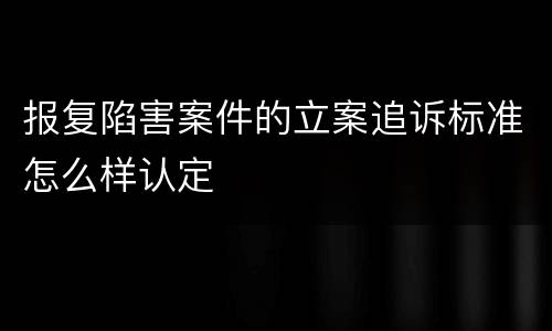 报复陷害案件的立案追诉标准怎么样认定