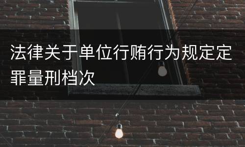 法律关于单位行贿行为规定定罪量刑档次