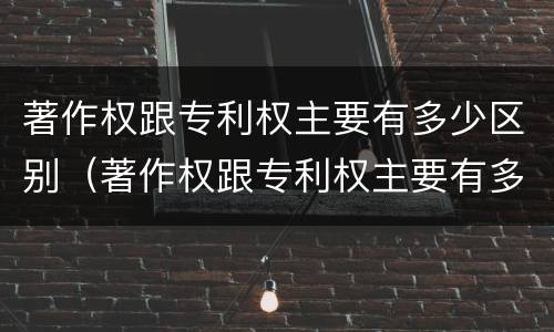 著作权跟专利权主要有多少区别（著作权跟专利权主要有多少区别和联系）