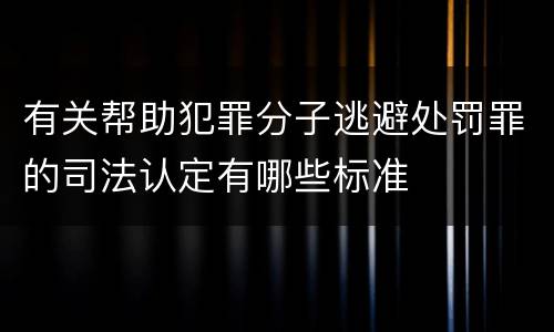 有关帮助犯罪分子逃避处罚罪的司法认定有哪些标准