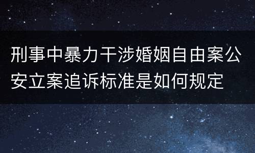 刑事中暴力干涉婚姻自由案公安立案追诉标准是如何规定