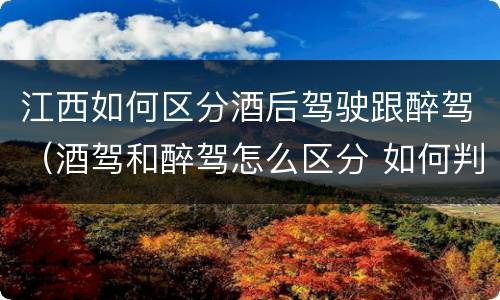 江西如何区分酒后驾驶跟醉驾（酒驾和醉驾怎么区分 如何判定酒驾和醉驾）