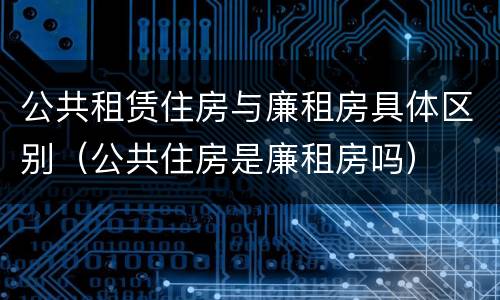 公共租赁住房与廉租房具体区别（公共住房是廉租房吗）