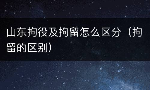 山东拘役及拘留怎么区分（拘留的区别）