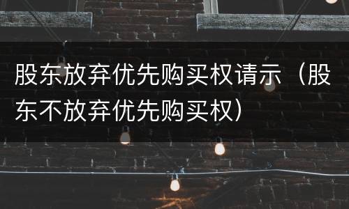 股东放弃优先购买权请示（股东不放弃优先购买权）