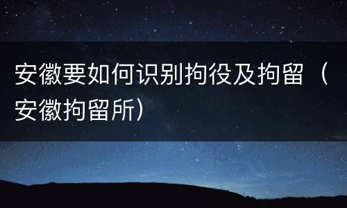 安徽要如何识别拘役及拘留（安徽拘留所）