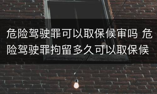 危险驾驶罪可以取保候审吗 危险驾驶罪拘留多久可以取保候审