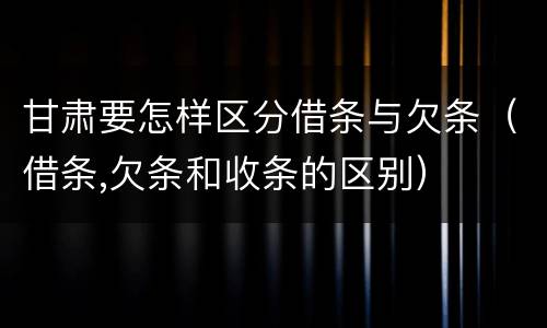 甘肃要怎样区分借条与欠条（借条,欠条和收条的区别）
