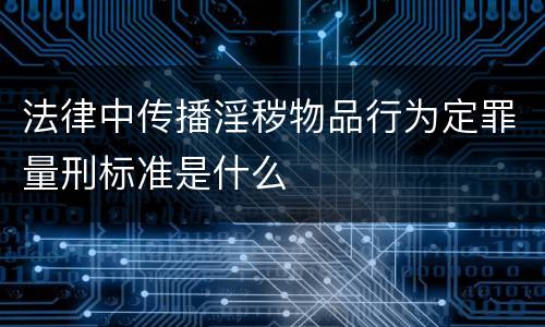 法律中传播淫秽物品行为定罪量刑标准是什么