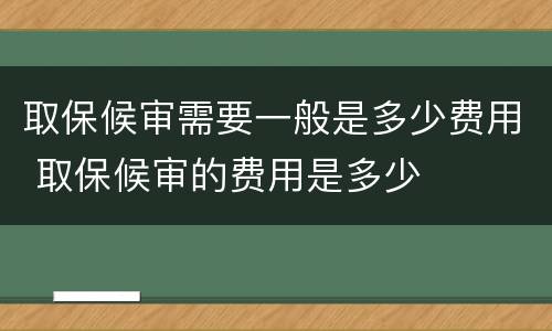 取保候审需要一般是多少费用 取保候审的费用是多少