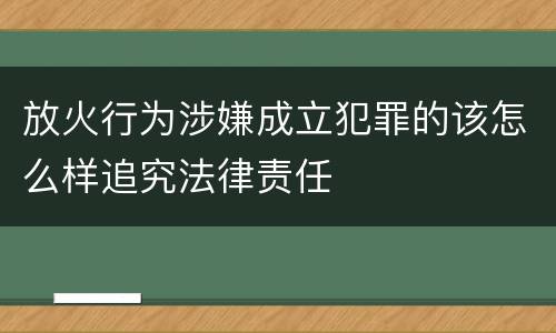 放火行为涉嫌成立犯罪的该怎么样追究法律责任