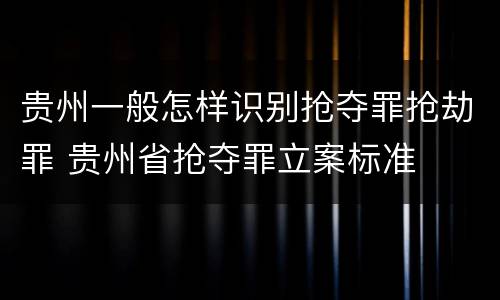 贵州一般怎样识别抢夺罪抢劫罪 贵州省抢夺罪立案标准