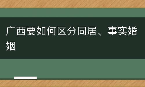 广西要如何区分同居、事实婚姻