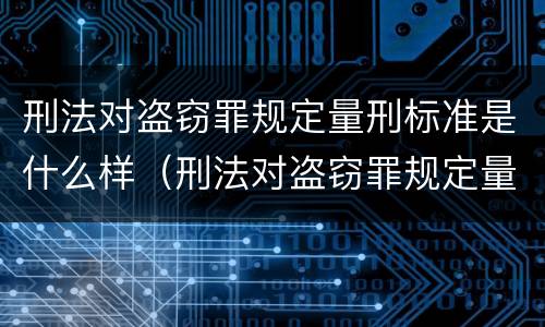 刑法对盗窃罪规定量刑标准是什么样（刑法对盗窃罪规定量刑标准是什么样的）