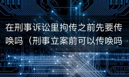 在刑事诉讼里拘传之前先要传唤吗（刑事立案前可以传唤吗）