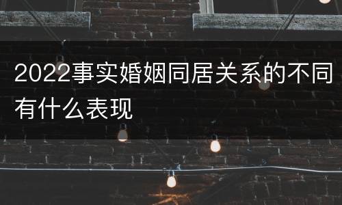 2022事实婚姻同居关系的不同有什么表现