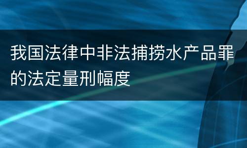 我国法律中非法捕捞水产品罪的法定量刑幅度