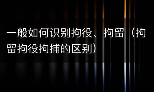 一般如何识别拘役、拘留（拘留拘役拘捕的区别）