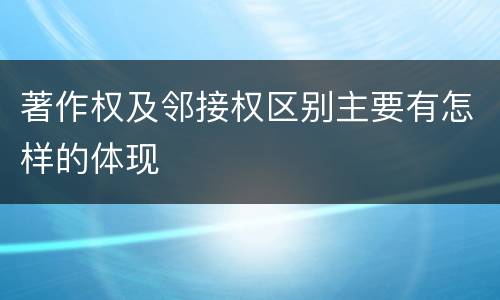 著作权及邻接权区别主要有怎样的体现