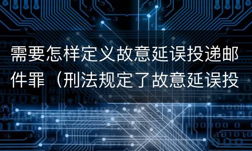 需要怎样定义故意延误投递邮件罪（刑法规定了故意延误投递邮件罪）