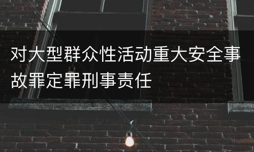 对大型群众性活动重大安全事故罪定罪刑事责任