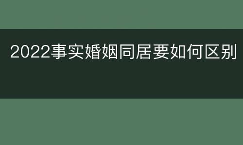 2022事实婚姻同居要如何区别