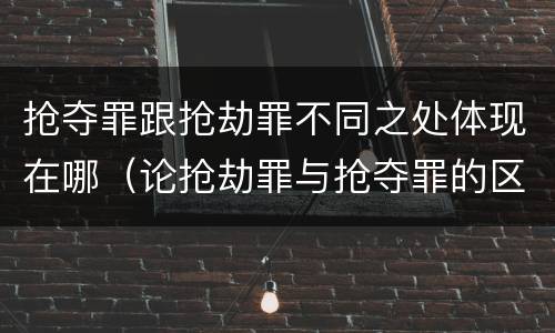 抢夺罪跟抢劫罪不同之处体现在哪（论抢劫罪与抢夺罪的区别）