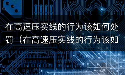 在高速压实线的行为该如何处罚（在高速压实线的行为该如何处罚呢）
