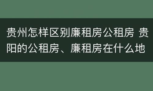 贵州怎样区别廉租房公租房 贵阳的公租房、廉租房在什么地方?