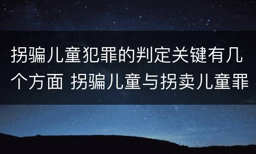 拐骗儿童犯罪的判定关键有几个方面 拐骗儿童与拐卖儿童罪的区别