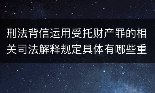 刑法背信运用受托财产罪的相关司法解释规定具体有哪些重要内容