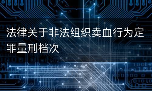 法律关于非法组织卖血行为定罪量刑档次